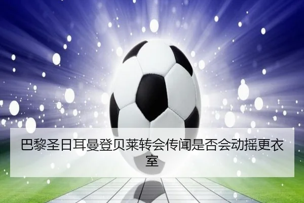 巴黎圣日耳曼登贝莱转会传闻是否会动摇更衣室