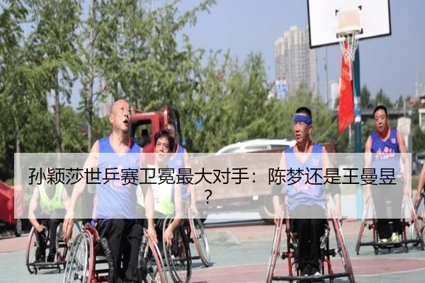 孙颖莎世乒赛卫冕最大对手：陈梦还是王曼昱？